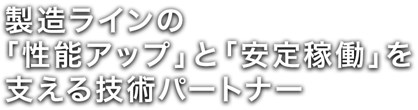 製造ラインの「性能アップ」と「安定稼働」を支える技術パートナー