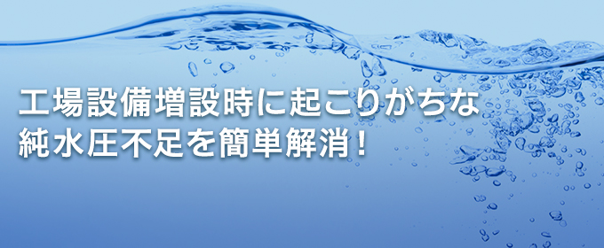 工場設備増設時に起こりがちな純水圧不足を簡単解消！