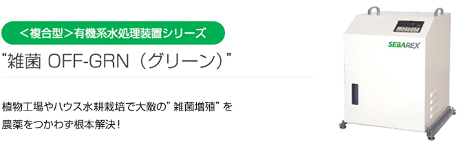 ＜複合型＞有機系水処理装置シリーズ “雑菌 OFF-GRN（グリーン）” 水耕栽培で大敵の“根腐れ”を農薬を使わず根本解決！